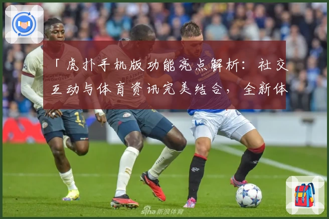 「虎扑手机版功能亮点解析:社交互动与体育资讯完美结合,全新体验一键开启」