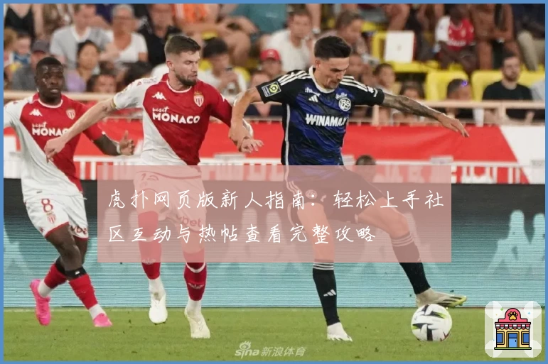虎扑网页版新人指南：轻松上手社区互动与热帖查看完整攻略