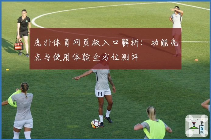 虎扑体育网页版入口解析:功能亮点与使用体验全方位测评