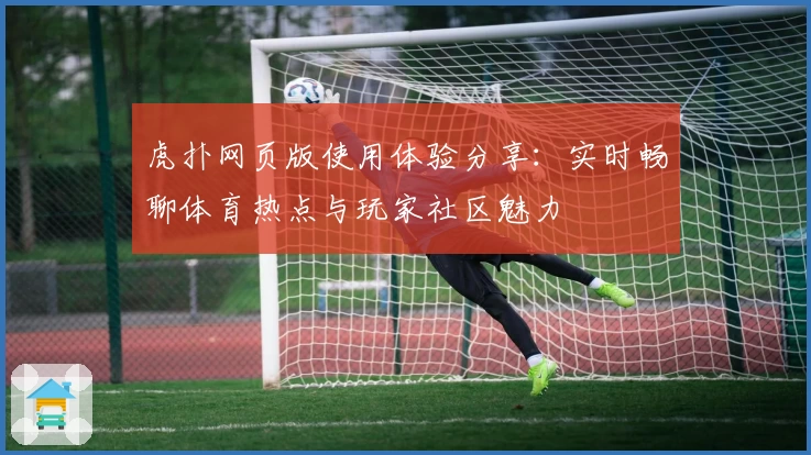 虎扑网页版使用体验分享：实时畅聊体育热点与玩家社区魅力