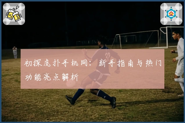 初探虎扑手机网：新手指南与热门功能亮点解析