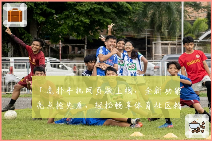 「虎扑手机网页版上线，全新功能亮点抢先看，轻松畅享体育社区精彩」