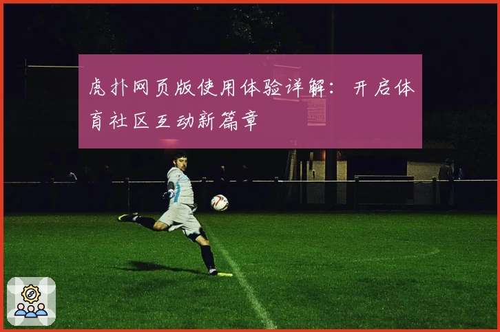 虎扑网页版使用体验详解：开启体育社区互动新篇章