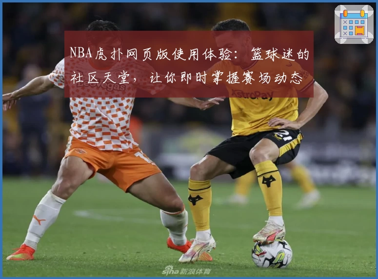 NBA虎扑网页版使用体验:篮球迷的社区天堂,让你即时掌握赛场动态