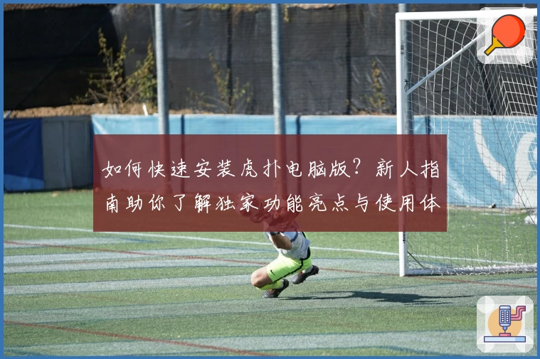 如何快速安装虎扑电脑版？新人指南助你了解独家功能亮点与使用体验