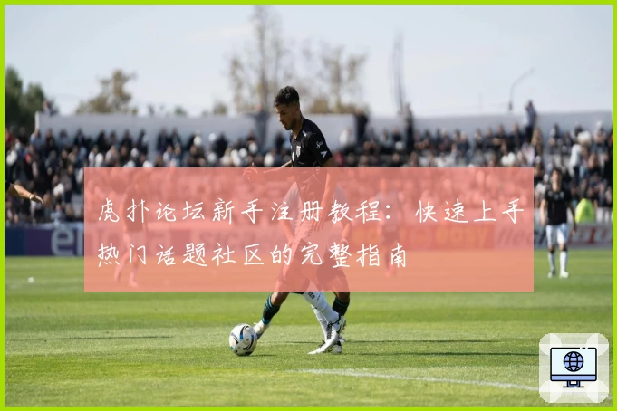 虎扑论坛新手注册教程：快速上手热门话题社区的完整指南