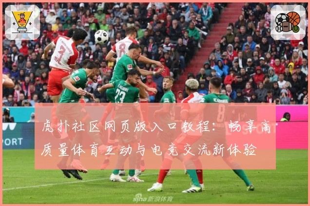 虎扑社区网页版入口教程：畅享高质量体育互动与电竞交流新体验