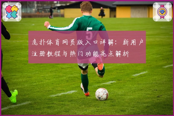 虎扑体育网页版入口详解：新用户注册教程与热门功能亮点解析