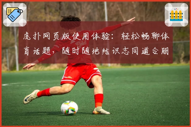 虎扑网页版使用体验：轻松畅聊体育话题，随时随地结识志同道合朋友