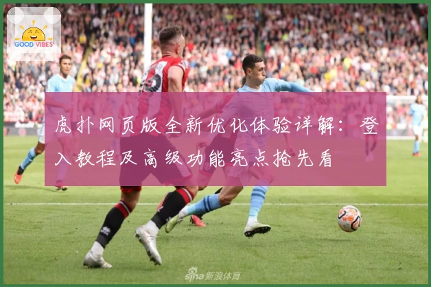 虎扑网页版全新优化体验详解:登入教程及高级功能亮点抢先看