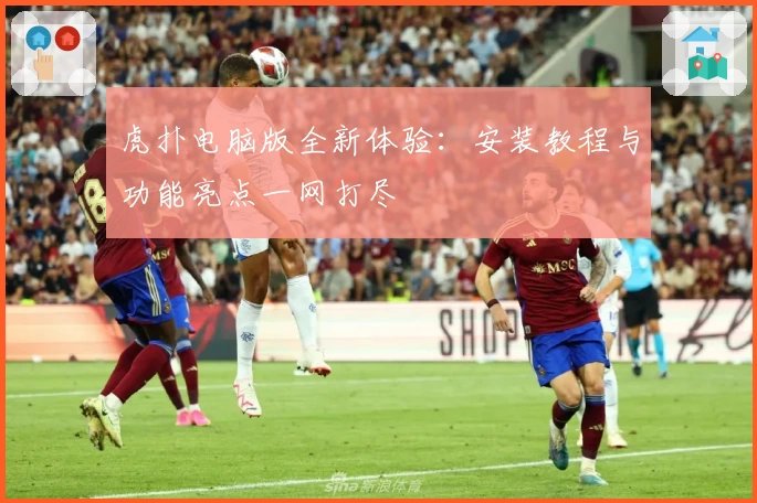虎扑电脑版全新体验：安装教程与功能亮点一网打尽