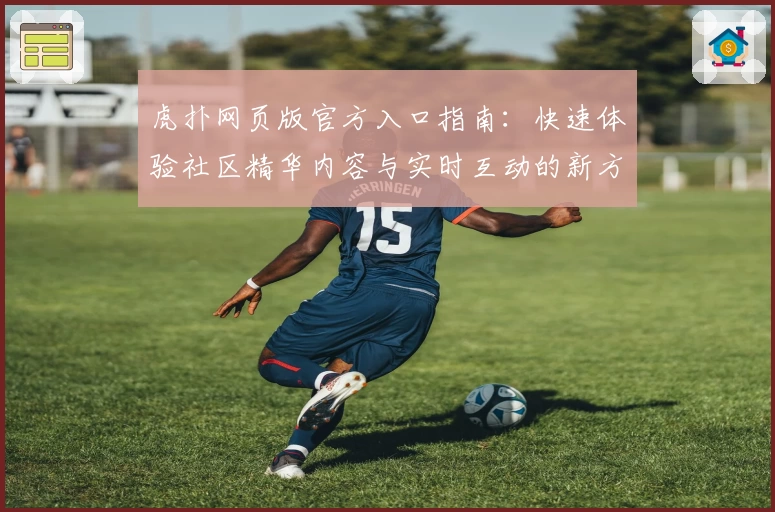 虎扑网页版官方入口指南：快速体验社区精华内容与实时互动的新方式