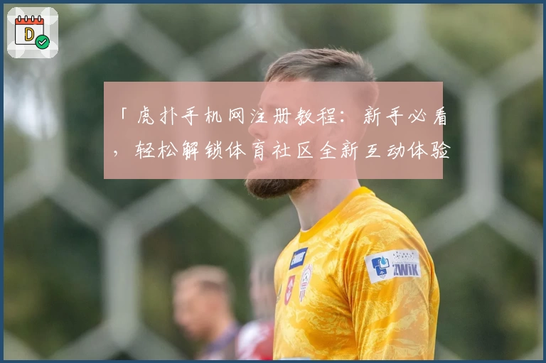 「虎扑手机网注册教程：新手必看，轻松解锁体育社区全新互动体验」
