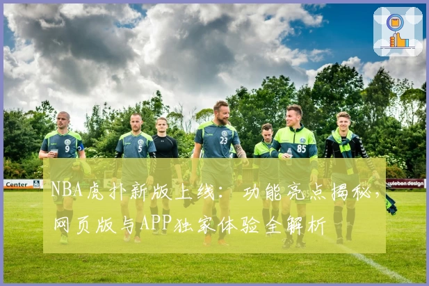 NBA虎扑新版上线：功能亮点揭秘，网页版与APP独家体验全解析