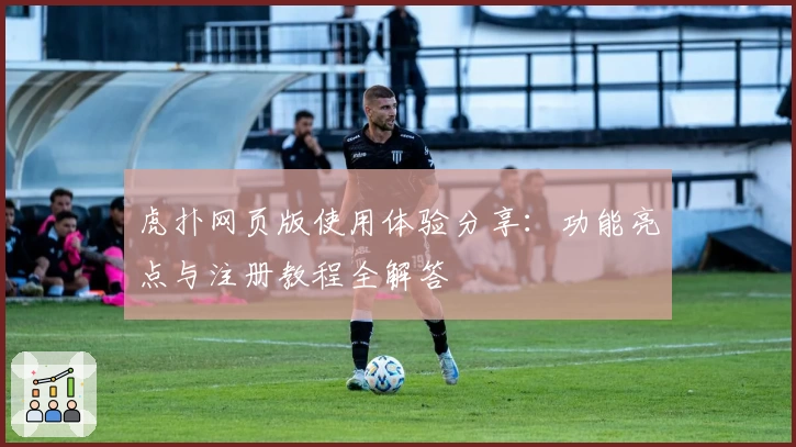 虎扑网页版使用体验分享：功能亮点与注册教程全解答