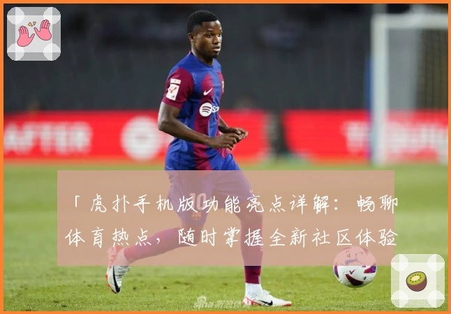 「虎扑手机版功能亮点详解：畅聊体育热点，随时掌握全新社区体验」
