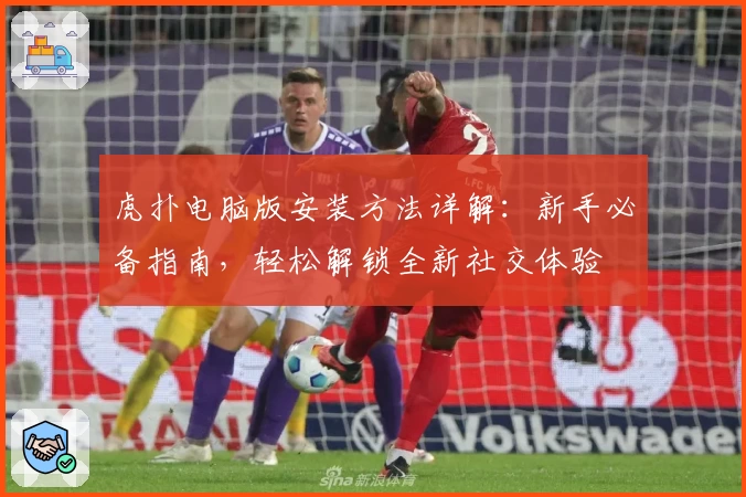 虎扑电脑版安装方法详解：新手必备指南，轻松解锁全新社交体验