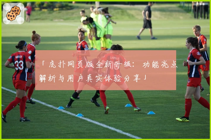 「虎扑网页版全新升级：功能亮点解析与用户真实体验分享」