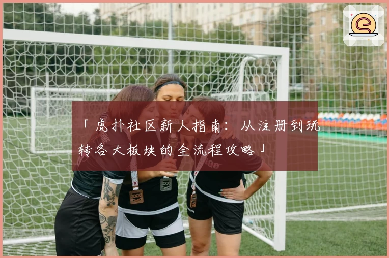 「虎扑社区新人指南：从注册到玩转各大板块的全流程攻略」