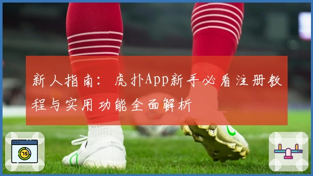 新人指南:虎扑App新手必看注册教程与实用功能全面解析