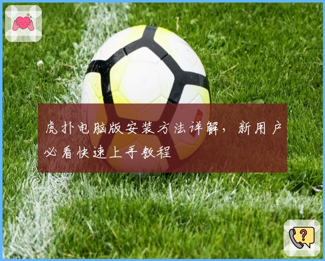 虎扑电脑版安装方法详解，新用户必看快速上手教程
