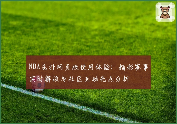 NBA虎扑网页版使用体验：精彩赛事实时解读与社区互动亮点分析
