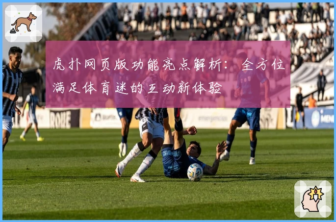 虎扑网页版功能亮点解析：全方位满足体育迷的互动新体验
