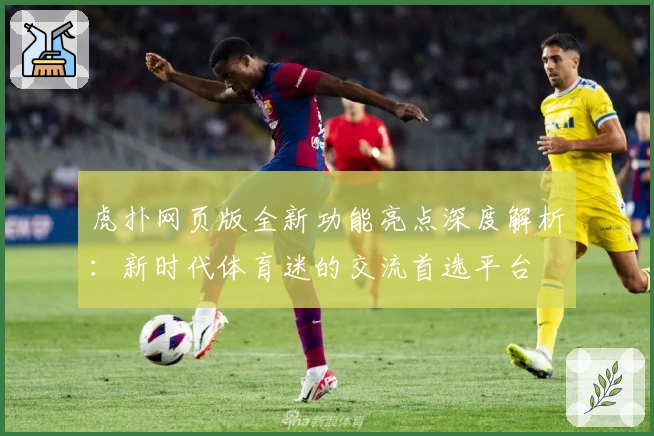 虎扑网页版全新功能亮点深度解析：新时代体育迷的交流首选平台