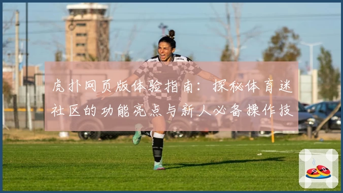 虎扑网页版体验指南：探秘体育迷社区的功能亮点与新人必备操作技巧
