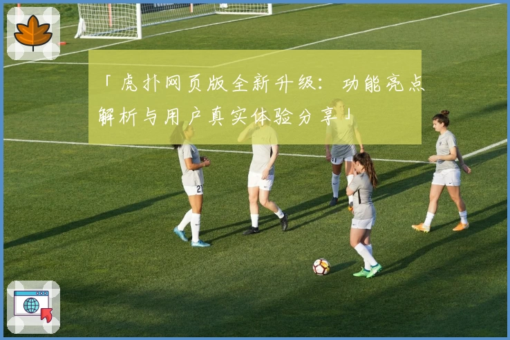 「虎扑网页版全新升级：功能亮点解析与用户真实体验分享」