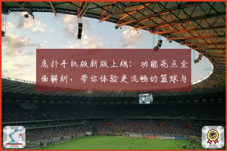 虎扑手机版新版上线：功能亮点全面解析，带你体验更流畅的篮球与体育社区