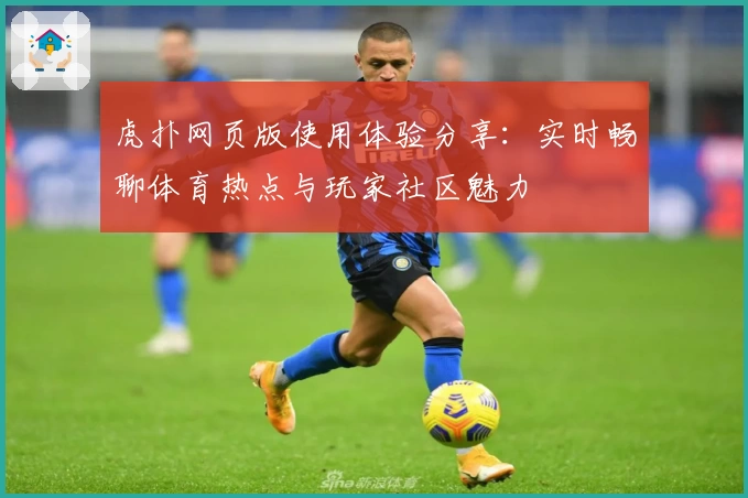 虎扑网页版使用体验分享：实时畅聊体育热点与玩家社区魅力