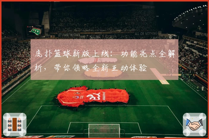 虎扑篮球新版上线:功能亮点全解析,带你领略全新互动体验