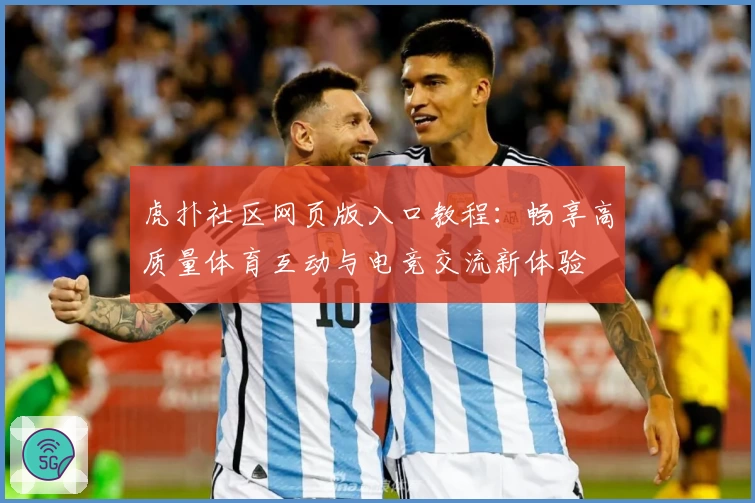 虎扑社区网页版入口教程：畅享高质量体育互动与电竞交流新体验