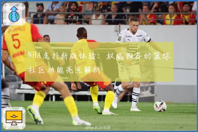 NBA虎扑新版体验：权威推荐的篮球社区功能亮点解析