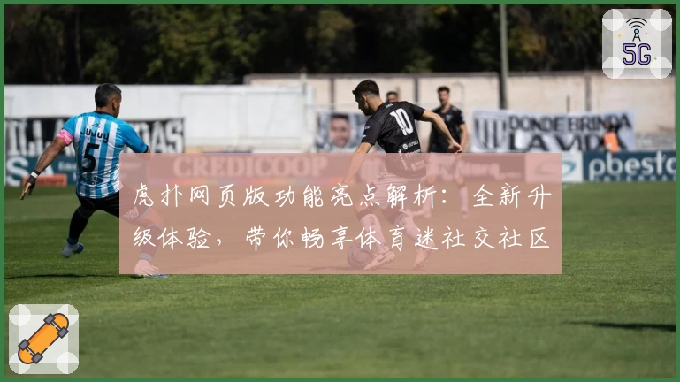 虎扑网页版功能亮点解析：全新升级体验，带你畅享体育迷社交社区