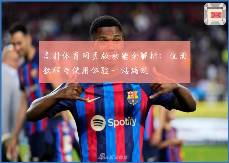 虎扑体育网页版功能全解析：注册教程与使用体验一站搞定