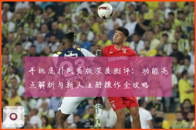 手机虎扑网页版深度测评：功能亮点解析与新人注册操作全攻略