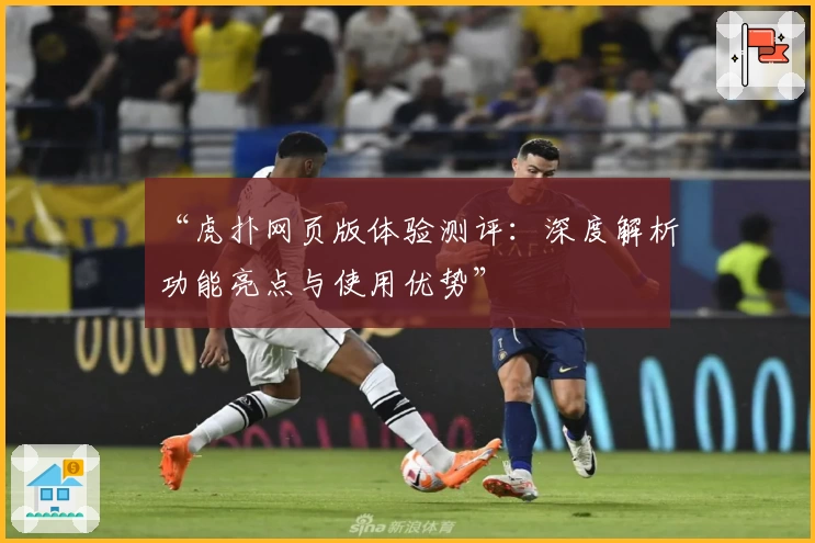 “虎扑网页版体验测评：深度解析功能亮点与使用优势”