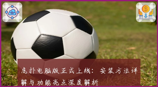 虎扑电脑版正式上线：安装方法详解与功能亮点深度解析