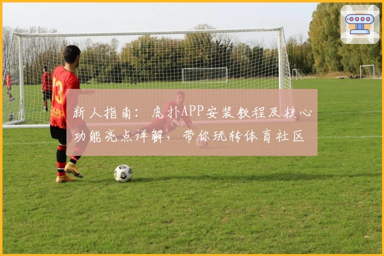 新人指南：虎扑APP安装教程及核心功能亮点详解，带你玩转体育社区