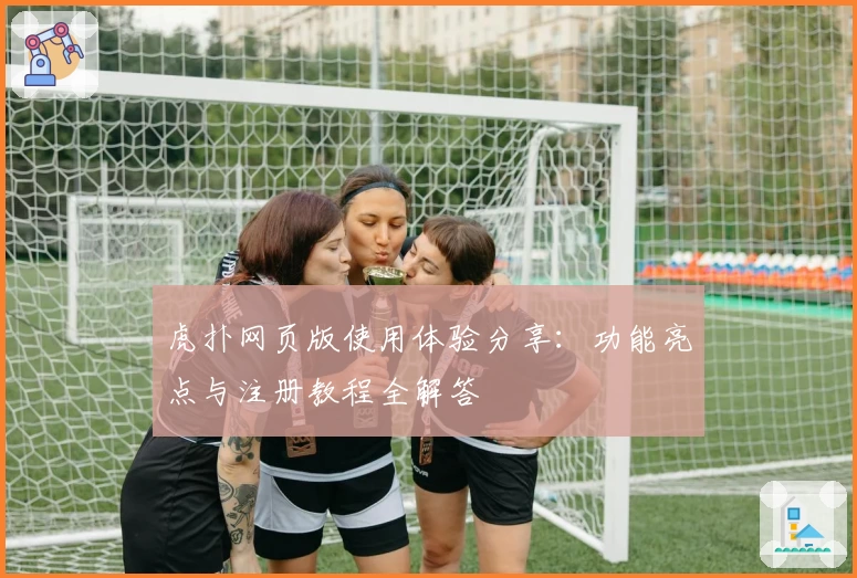 虎扑网页版使用体验分享:功能亮点与注册教程全解答
