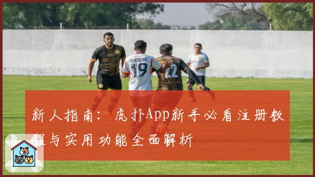 新人指南:虎扑App新手必看注册教程与实用功能全面解析