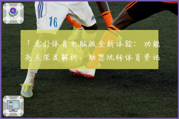 「虎扑体育电脑版全新体验：功能亮点深度解析，助您玩转体育资讯社区」