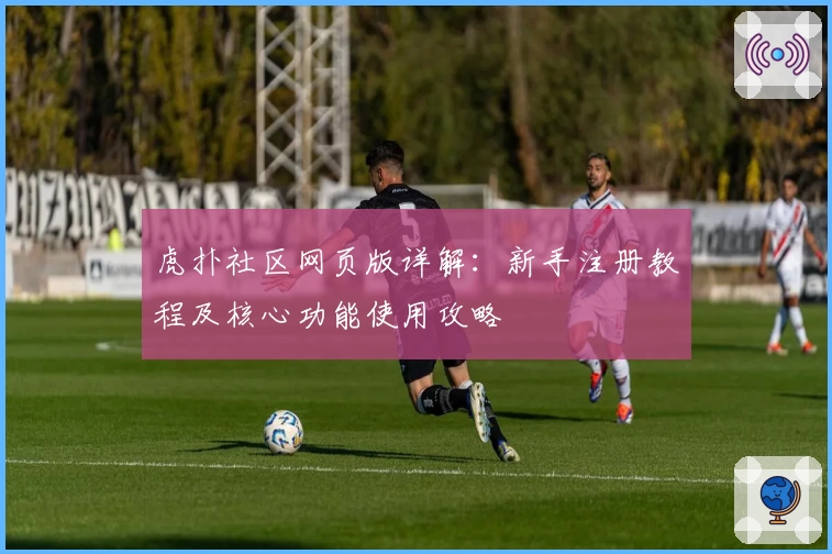 虎扑社区网页版详解：新手注册教程及核心功能使用攻略