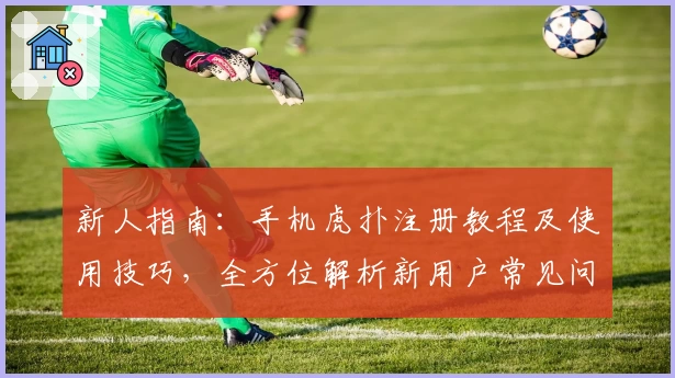 新人指南：手机虎扑注册教程及使用技巧，全方位解析新用户常见问题！