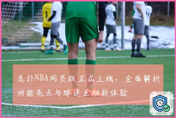 虎扑NBA网页版正式上线，全面解析功能亮点与球迷互动新体验