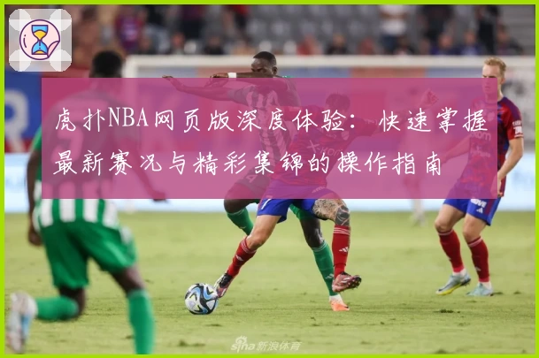 虎扑NBA网页版深度体验：快速掌握最新赛况与精彩集锦的操作指南