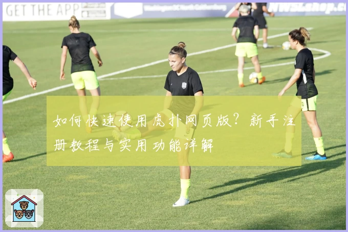 如何快速使用虎扑网页版？新手注册教程与实用功能详解