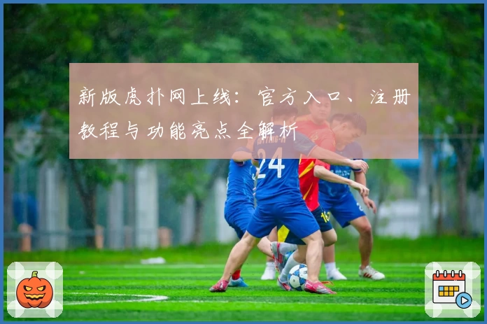新版虎扑网上线：官方入口、注册教程与功能亮点全解析